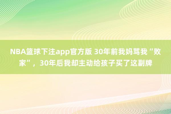 NBA篮球下注app官方版 30年前我妈骂我“败家”，30年后我却主动给孩子买了这副牌