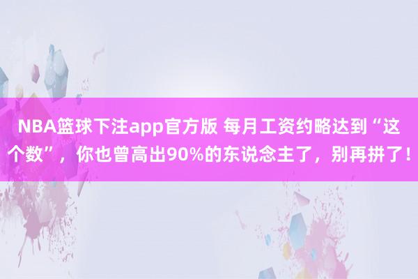NBA篮球下注app官方版 每月工资约略达到“这个数”，你也曾高出90%的东说念主了，别再拼了！