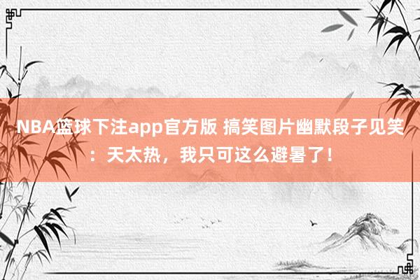 NBA篮球下注app官方版 搞笑图片幽默段子见笑：天太热，我只可这么避暑了！