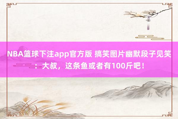 NBA篮球下注app官方版 搞笑图片幽默段子见笑：大叔，这条鱼或者有100斤吧！