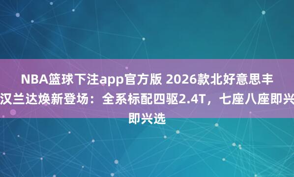 NBA篮球下注app官方版 2026款北好意思丰田汉兰达焕新登场：全系标配四驱2.4T，七座八座即兴选