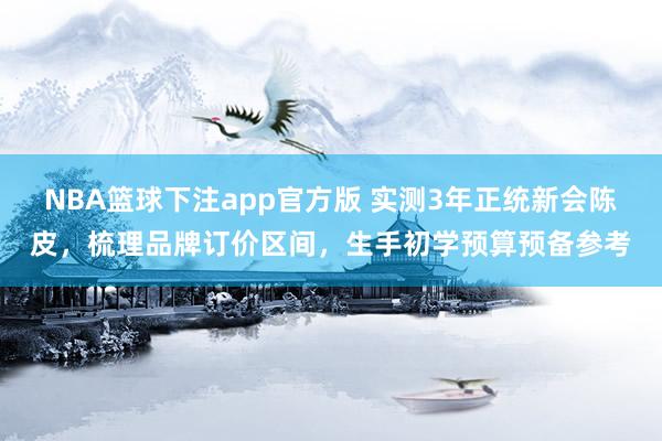 NBA篮球下注app官方版 实测3年正统新会陈皮，梳理品牌订价区间，生手初学预算预备参考