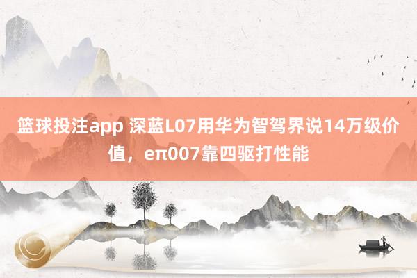 篮球投注app 深蓝L07用华为智驾界说14万级价值，eπ007靠四驱打性能