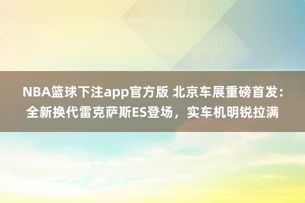 NBA篮球下注app官方版 北京车展重磅首发：全新换代雷克萨斯ES登场，实车机明锐拉满