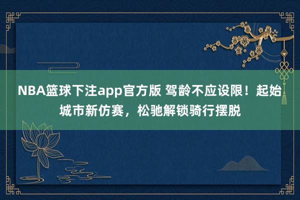 NBA篮球下注app官方版 驾龄不应设限！起始城市新仿赛，松驰解锁骑行摆脱
