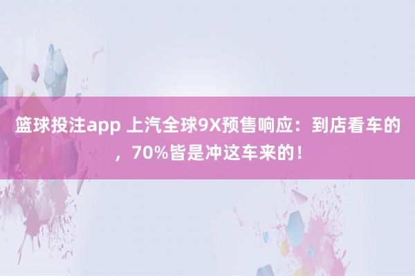 篮球投注app 上汽全球9X预售响应：到店看车的，70%皆是冲这车来的！