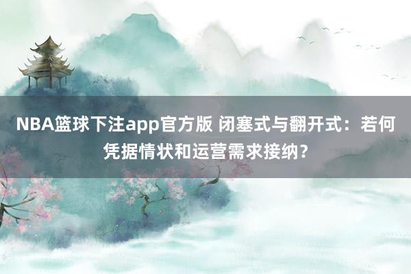 NBA篮球下注app官方版 闭塞式与翻开式：若何凭据情状和运营需求接纳？