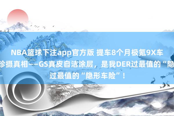 NBA篮球下注app官方版 提车8个月极氪9X车主聊内饰珍摄真相——GS真皮自洁涂层，是我DER过最值的“隐形车险”！