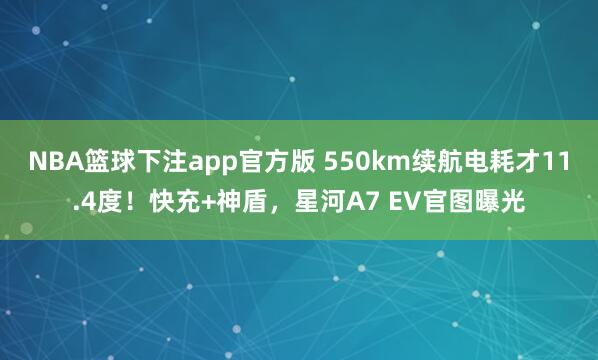 NBA篮球下注app官方版 550km续航电耗才11.4度！快充+神盾，星河A7 EV官图曝光