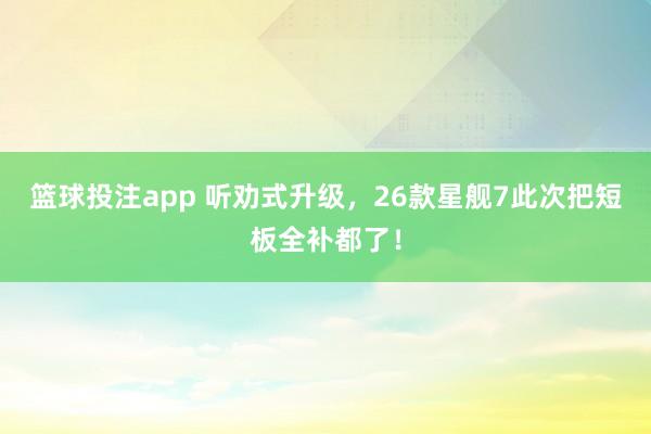 篮球投注app 听劝式升级，26款星舰7此次把短板全补都了！