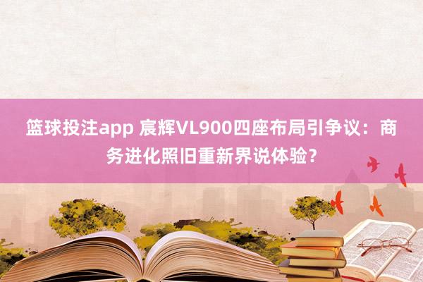 篮球投注app 宸辉VL900四座布局引争议：商务进化照旧重新界说体验？