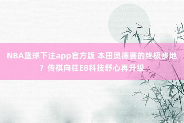 NBA篮球下注app官方版 本田奥德赛的终极步地？传祺向往E8科技舒心再升级