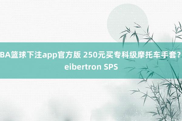 NBA篮球下注app官方版 250元买专科级摩托车手套？Seibertron SPS