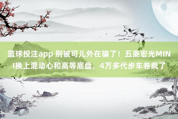 篮球投注app 别被可儿外在骗了！五菱宏光MINI换上混动心和高等底盘，4万多代步车卷疯了