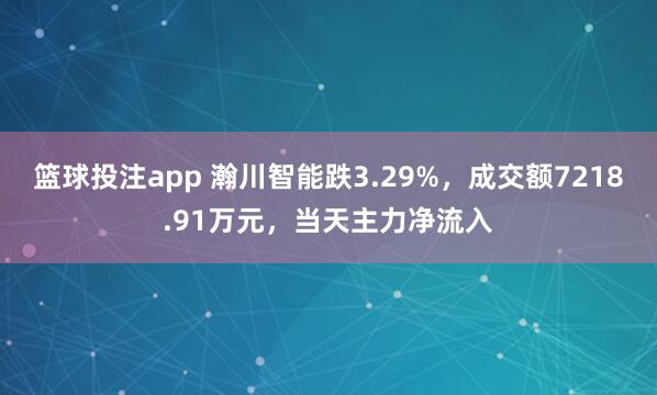 篮球投注app 瀚川智能跌3.29%，成交额7218.91万元，当天主力净流入