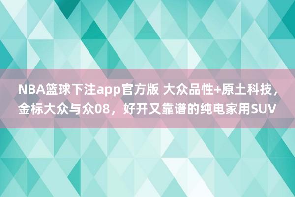 NBA篮球下注app官方版 大众品性+原土科技，金标大众与众08，好开又靠谱的纯电家用SUV
