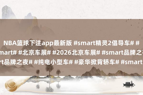 NBA篮球下注app最新版 #smart精灵2倡导车# #smart精灵6号# #smart# #北京车展# #2026北京车展# #smart品牌之夜# #纯电小型车# #豪华掀背轿车# #smart六号# #坤哥撩车社#