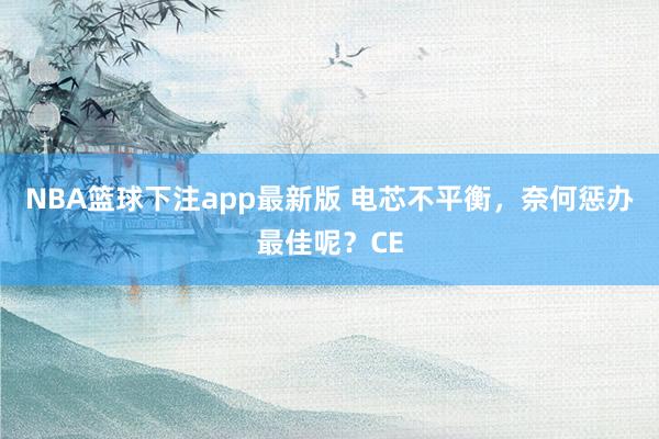 NBA篮球下注app最新版 电芯不平衡，奈何惩办最佳呢？CE