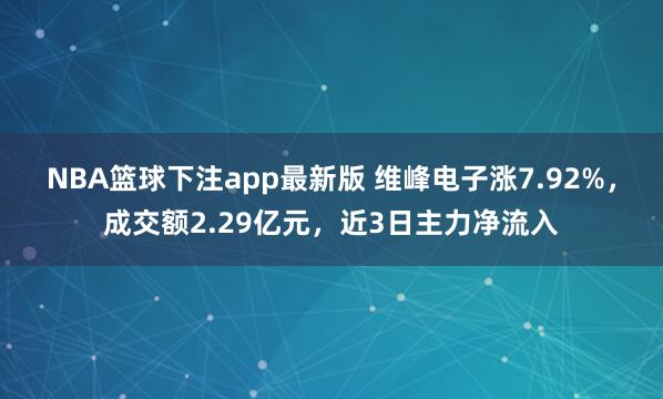 NBA篮球下注app最新版 维峰电子涨7.92%，成交额2.29亿元，近3日主力净流入