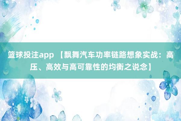 篮球投注app 【飘舞汽车功率链路想象实战：高压、高效与高可靠性的均衡之说念】