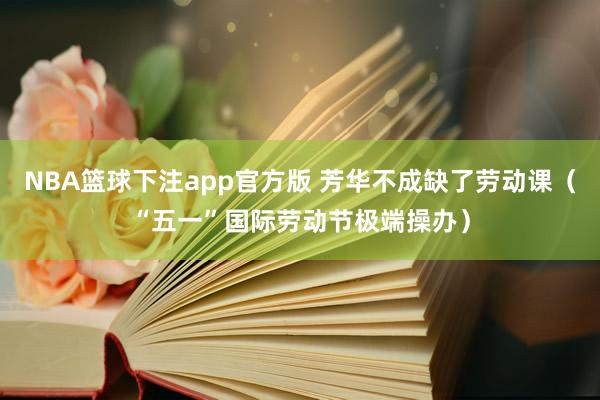 NBA篮球下注app官方版 芳华不成缺了劳动课（“五一”国际劳动节极端操办）