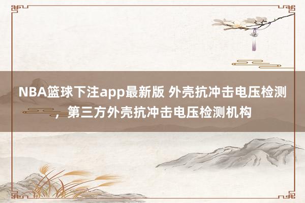 NBA篮球下注app最新版 外壳抗冲击电压检测，第三方外壳抗冲击电压检测机构