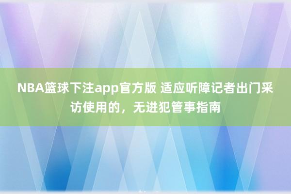NBA篮球下注app官方版 适应听障记者出门采访使用的，无进犯管事指南