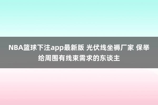 NBA篮球下注app最新版 光伏线坐褥厂家 保举给周围有线束需求的东谈主