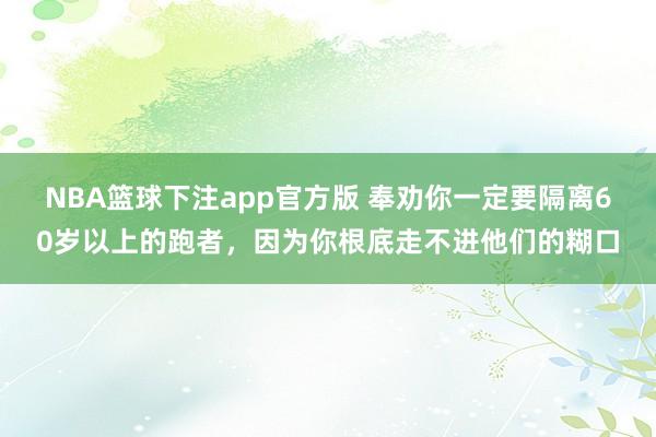 NBA篮球下注app官方版 奉劝你一定要隔离60岁以上的跑者，因为你根底走不进他们的糊口