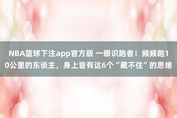 NBA篮球下注app官方版 一眼识跑者！频频跑10公里的东谈主，身上皆有这6个“藏不住”的思绪