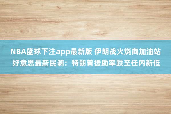 NBA篮球下注app最新版 伊朗战火烧向加油站 好意思最新民调：特朗普援助率跌至任内新低