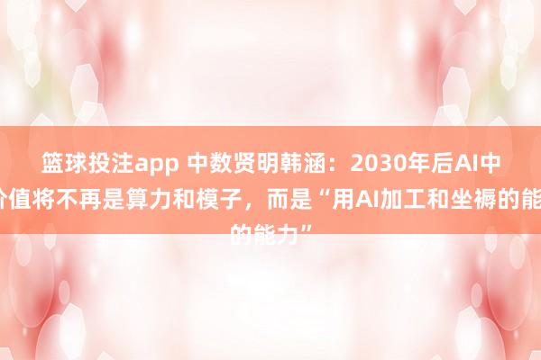 篮球投注app 中数贤明韩涵：2030年后AI中枢价值将不再是算力和模子，而是“用AI加工和坐褥的能力”