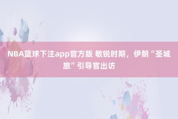 NBA篮球下注app官方版 敏锐时期，伊朗“圣城旅”引导官出访