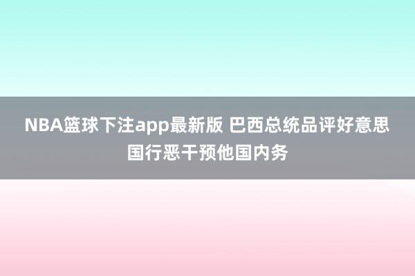 NBA篮球下注app最新版 巴西总统品评好意思国行恶干预他国内务