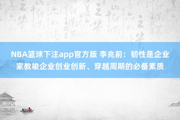 NBA篮球下注app官方版 李兆前：韧性是企业家教唆企业创业创新、穿越周期的必备素质