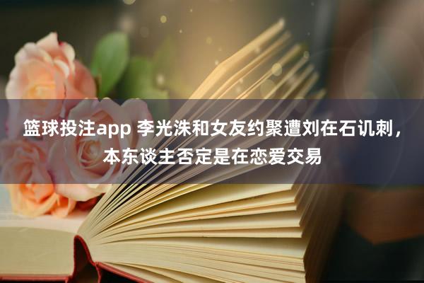 篮球投注app 李光洙和女友约聚遭刘在石讥刺，本东谈主否定是在恋爱交易
