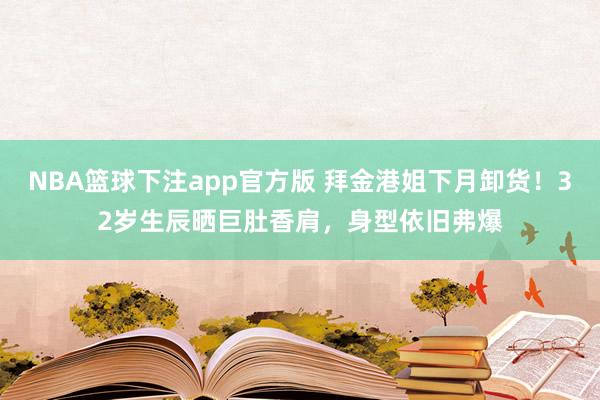 NBA篮球下注app官方版 拜金港姐下月卸货！32岁生辰晒巨肚香肩，身型依旧弗爆