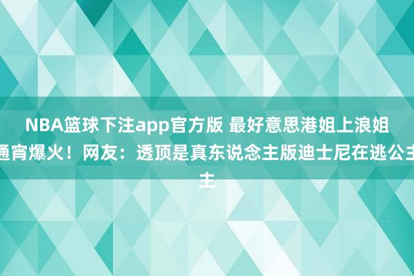 NBA篮球下注app官方版 最好意思港姐上浪姐通宵爆火！网友：透顶是真东说念主版迪士尼在逃公主