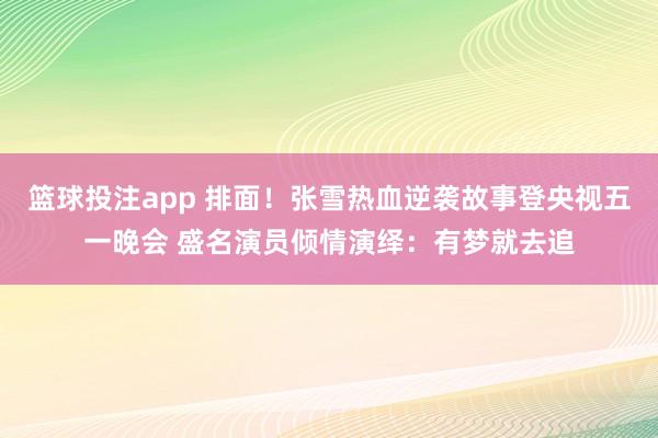 篮球投注app 排面！张雪热血逆袭故事登央视五一晚会 盛名演员倾情演绎：有梦就去追