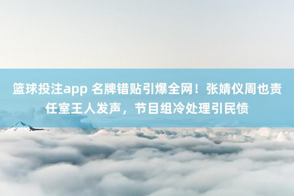 篮球投注app 名牌错贴引爆全网！张婧仪周也责任室王人发声，节目组冷处理引民愤