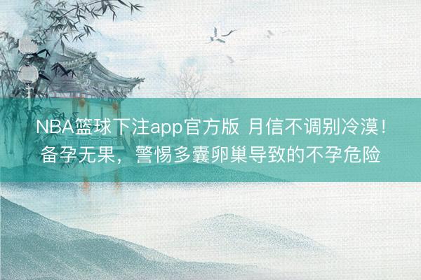 NBA篮球下注app官方版 月信不调别冷漠！备孕无果，警惕多囊卵巢导致的不孕危险