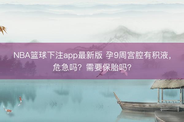 NBA篮球下注app最新版 孕9周宫腔有积液，危急吗？需要保胎吗？