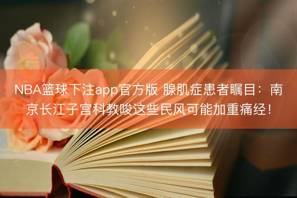 NBA篮球下注app官方版 腺肌症患者瞩目：南京长江子宫科教唆这些民风可能加重痛经！