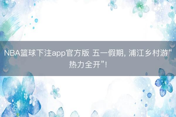 NBA篮球下注app官方版 五一假期， 浦江乡村游“热力全开”!