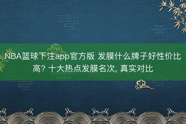 NBA篮球下注app官方版 发膜什么牌子好性价比高? 十大热点发膜名次， 真实对比