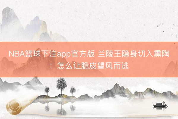 NBA篮球下注app官方版 兰陵王隐身切入熏陶：怎么让脆皮望风而逃