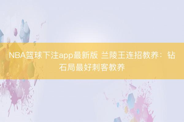 NBA篮球下注app最新版 兰陵王连招教养：钻石局最好刺客教养