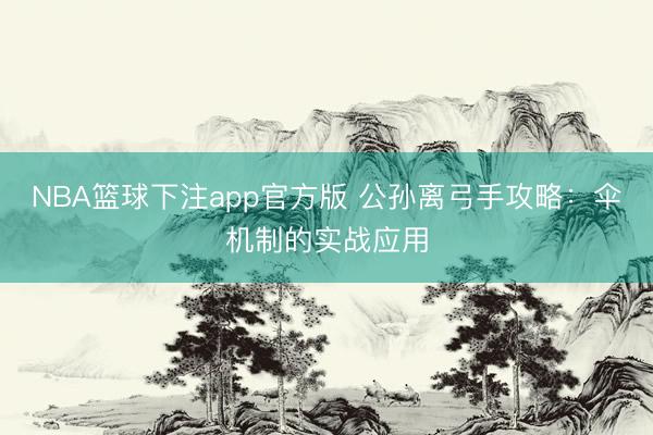 NBA篮球下注app官方版 公孙离弓手攻略：伞机制的实战应用