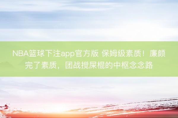 NBA篮球下注app官方版 保姆级素质！廉颇完了素质，团战搅屎棍的中枢念念路