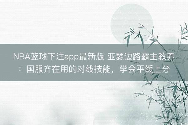 NBA篮球下注app最新版 亚瑟边路霸主教养：国服齐在用的对线技能，学会平缓上分